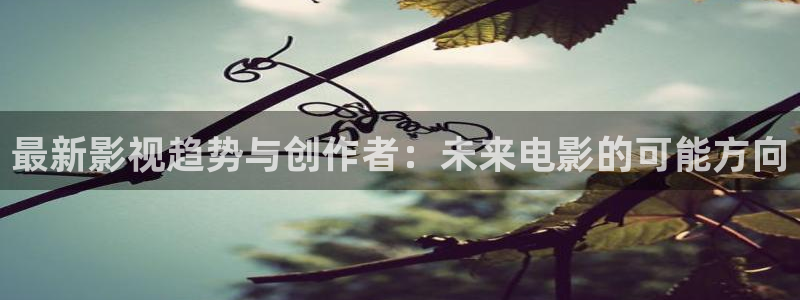 神马影院飘零：最新影视趋势与创作者：未来电影的可能方向